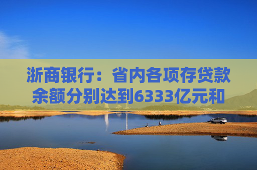 浙商银行：省内各项存贷款余额分别达到6333亿元和6614亿元 增量双双领跑股份制同业