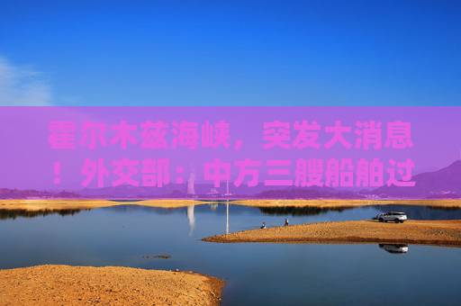 霍尔木兹海峡，突发大消息！外交部：中方三艘船舶过航