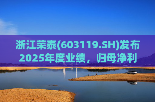 浙江荣泰(603119.SH)发布2025年度业绩，归母净利润2.78亿元，同比增长20.90%