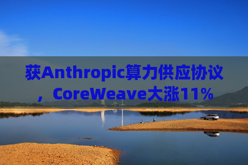 获Anthropic算力供应协议，CoreWeave大涨11%