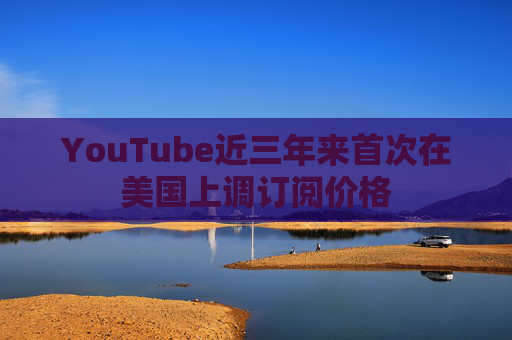 YouTube近三年来首次在美国上调订阅价格