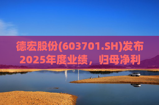 德宏股份(603701.SH)发布2025年度业绩，归母净利润1153.69万元，同比下降74.99%