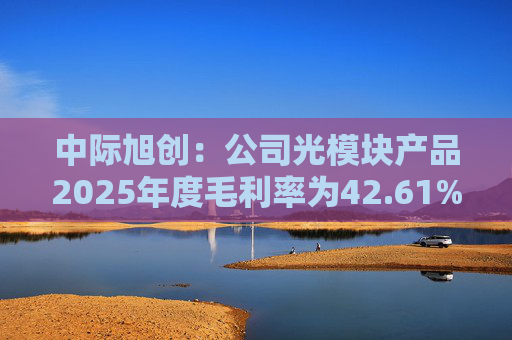 中际旭创：公司光模块产品2025年度毛利率为42.61%