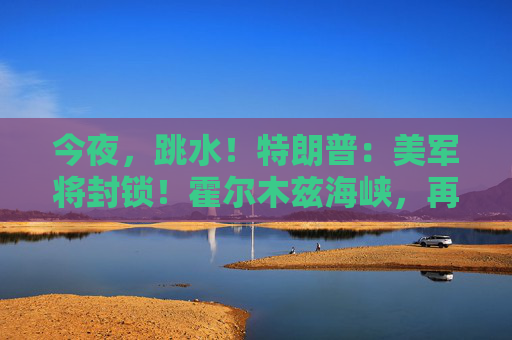 今夜，跳水！特朗普：美军将封锁！霍尔木兹海峡，再生变数！两艘油轮紧急掉头