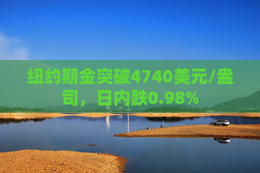 纽约期金突破4740美元/盎司，日内跌0.98%