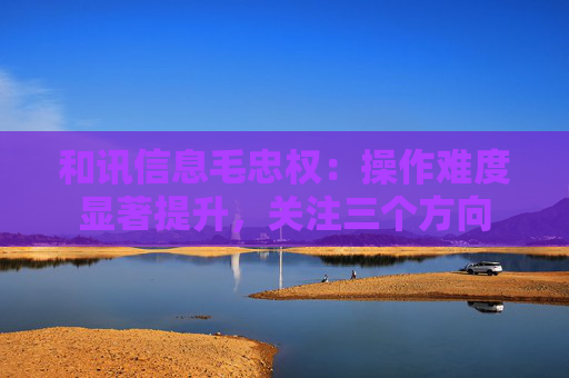 和讯信息毛忠权：操作难度显著提升，关注三个方向