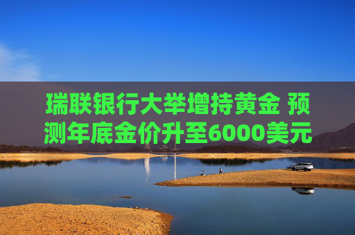 瑞联银行大举增持黄金 预测年底金价升至6000美元