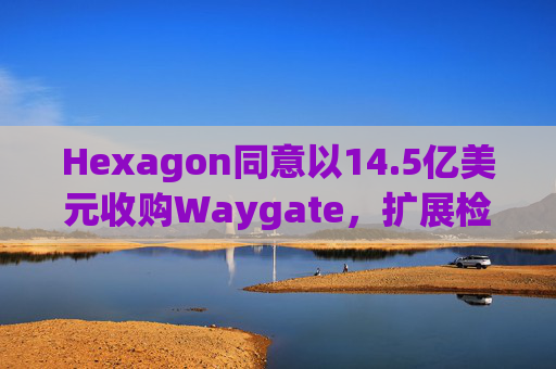 Hexagon同意以14.5亿美元收购Waygate，扩展检测技术