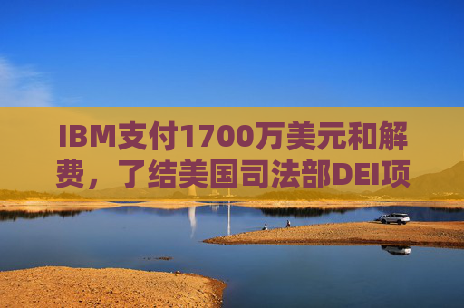 IBM支付1700万美元和解费，了结美国司法部DEI项目诉讼