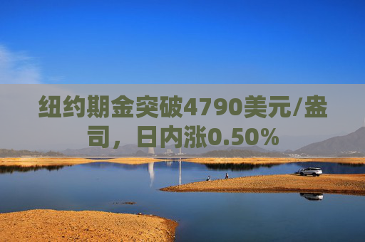 纽约期金突破4790美元/盎司，日内涨0.50%