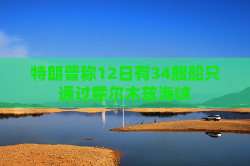 特朗普称12日有34艘船只通过霍尔木兹海峡