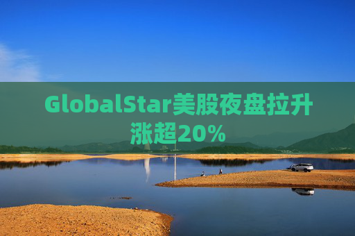 GlobalStar美股夜盘拉升涨超20%