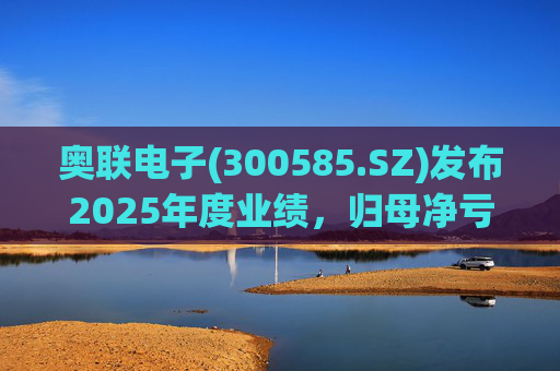 奥联电子(300585.SZ)发布2025年度业绩，归母净亏损6970.08万元，扩大719.43%