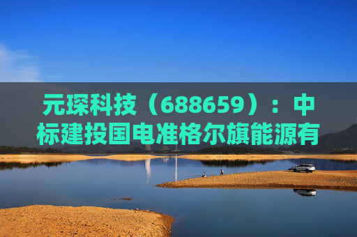 元琛科技（688659）：中标建投国电准格尔旗能源有限公司采购项目，中标金额为739.69万元