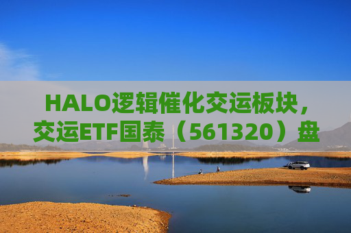 HALO逻辑催化交运板块，交运ETF国泰（561320）盘中涨超1.3%