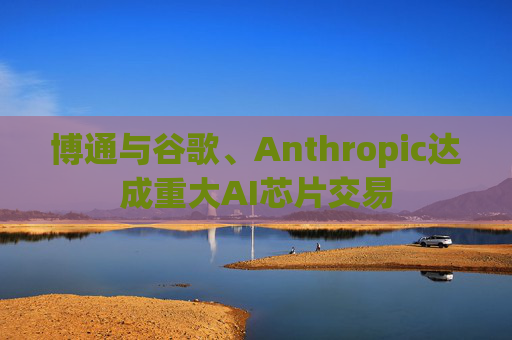 博通与谷歌、Anthropic达成重大AI芯片交易
