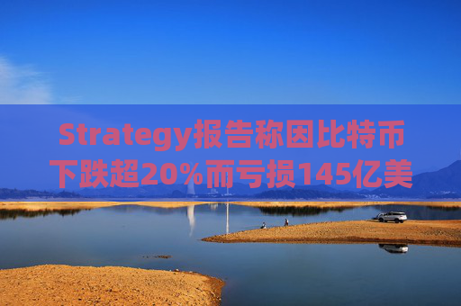 Strategy报告称因比特币下跌超20%而亏损145亿美元 将继续增持并调整融资方式
