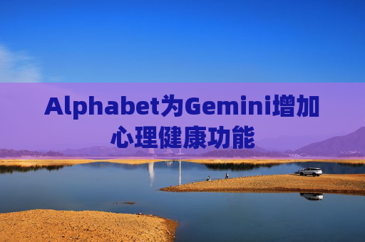 Alphabet为Gemini增加心理健康功能
