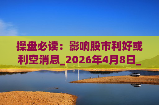操盘必读：影响股市利好或利空消息_2026年4月8日_财经新闻