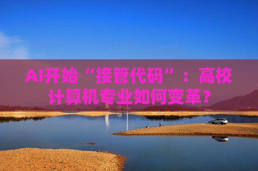 AI开始“接管代码”：高校计算机专业如何变革？
