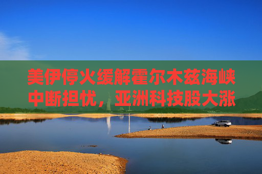 美伊停火缓解霍尔木兹海峡中断担忧，亚洲科技股大涨