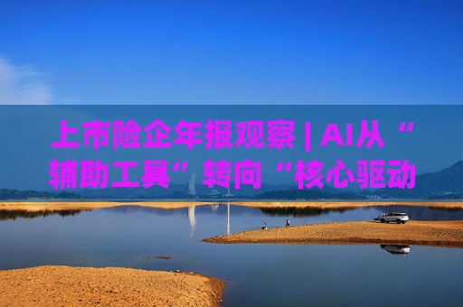 上市险企年报观察 | AI从“辅助工具”转向“核心驱动”