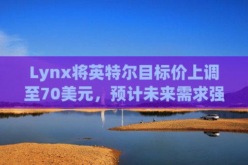 Lynx将英特尔目标价上调至70美元，预计未来需求强劲