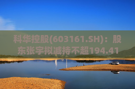 科华控股(603161.SH)：股东张宇拟减持不超194.41万股公司股份