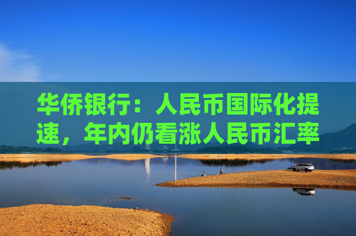 华侨银行：人民币国际化提速，年内仍看涨人民币汇率