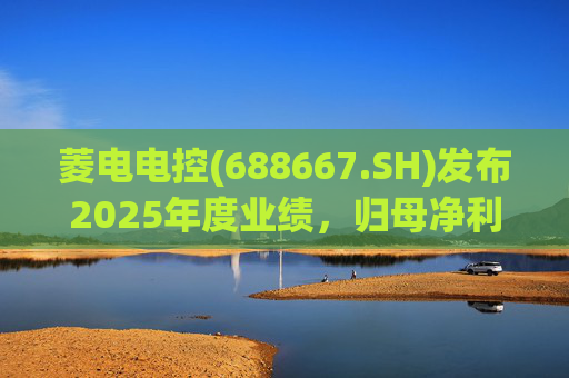 菱电电控(688667.SH)发布2025年度业绩，归母净利润1.36亿元，同比增长750.56%