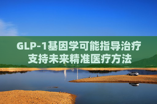 GLP-1基因学可能指导治疗 支持未来精准医疗方法