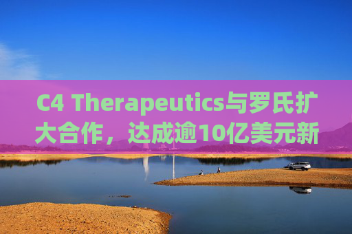 C4 Therapeutics与罗氏扩大合作，达成逾10亿美元新癌症药物协议