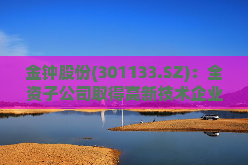 金钟股份(301133.SZ)：全资子公司取得高新技术企业证书