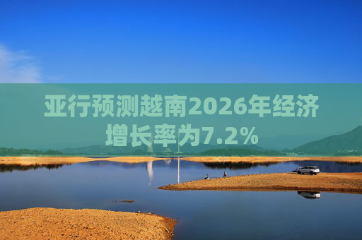 亚行预测越南2026年经济增长率为7.2%