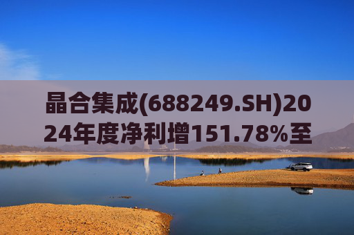 晶合集成(688249.SH)2024年度净利增151.78%至5.33亿元  拟10派1元