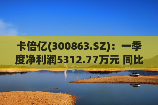 卡倍亿(300863.SZ)：一季度净利润5312.77万元 同比增加20.30%
