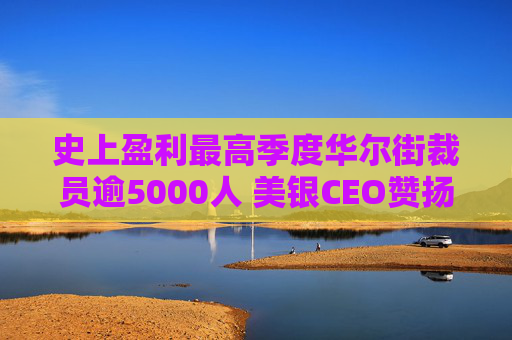 史上盈利最高季度华尔街裁员逾5000人 美银CEO赞扬人工智能带来的变革