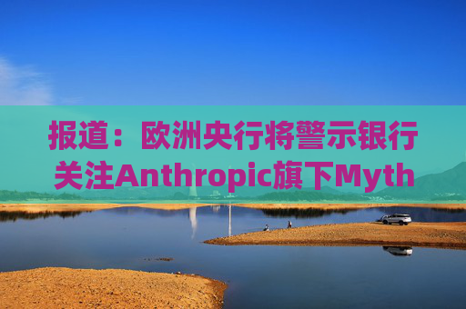 报道：欧洲央行将警示银行关注Anthropic旗下Mythos模型风险