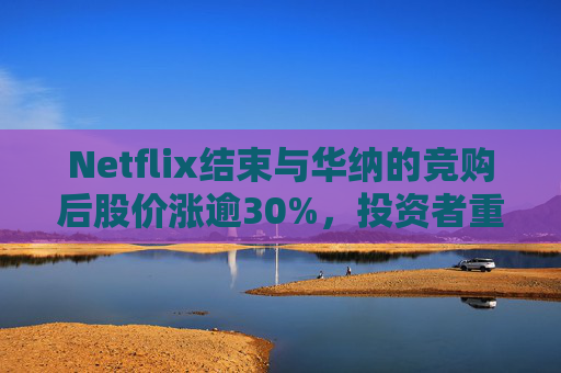 Netflix结束与华纳的竞购后股价涨逾30%，投资者重新聚焦基本面