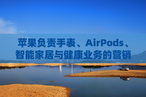 苹果负责手表、AirPods、智能家居与健康业务的营销主管离职