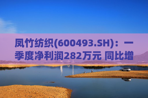 凤竹纺织(600493.SH)：一季度净利润282万元 同比增长62.18%