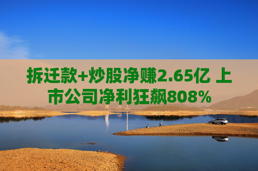 拆迁款+炒股净赚2.65亿 上市公司净利狂飙808%