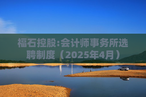 福石控股:会计师事务所选聘制度（2025年4月）  第1张