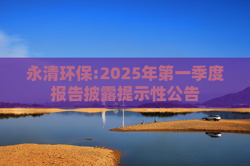 永清环保:2025年第一季度报告披露提示性公告  第1张