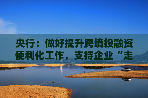 央行：做好提升跨境投融资便利化工作，支持企业“走出去”