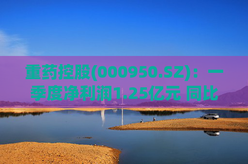 重药控股(000950.SZ)：一季度净利润1.25亿元 同比增长21.63%