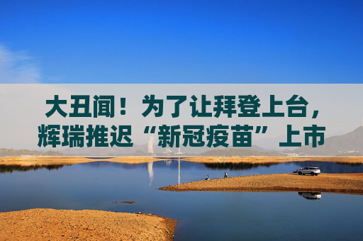 大丑闻！为了让拜登上台，辉瑞推迟“新冠疫苗”上市？