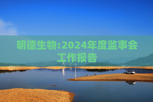 明德生物:2024年度监事会工作报告