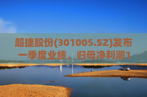 超捷股份(301005.SZ)发布一季度业绩，归母净利润1598.7万元，增长27.18%