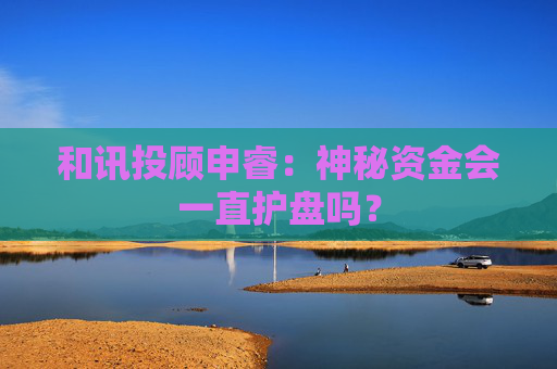 和讯投顾申睿：神秘资金会一直护盘吗？  第1张